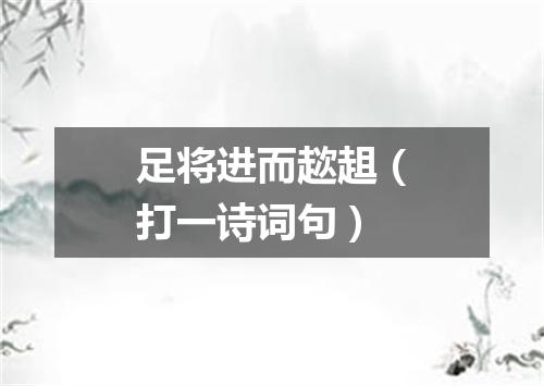 足将进而趑趄（打一诗词句）