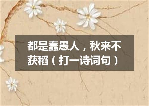 都是蠢愚人，秋来不获稻（打一诗词句）