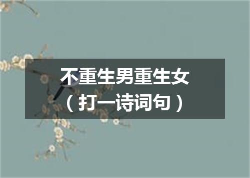 不重生男重生女（打一诗词句）