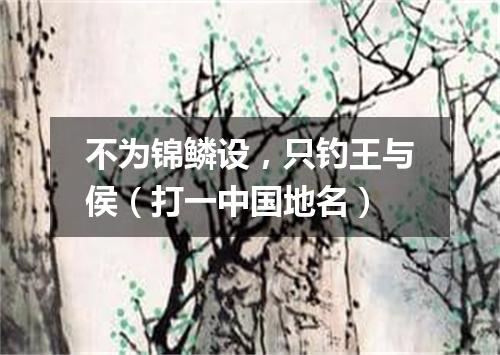 不为锦鳞设，只钓王与侯（打一中国地名）