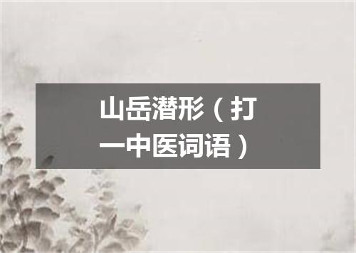 山岳潜形（打一中医词语）