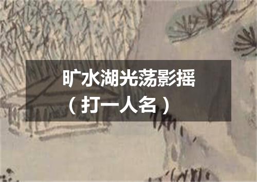 旷水湖光荡影摇（打一人名）