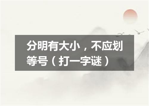 分明有大小，不应划等号（打一字谜）