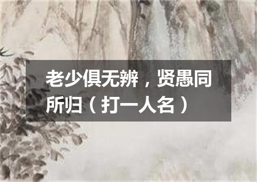 老少俱无辨，贤愚同所归（打一人名）