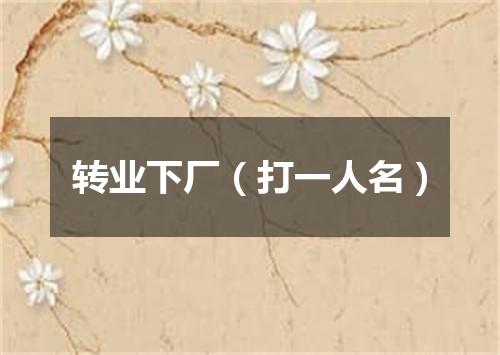 转业下厂（打一人名）