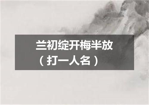 兰初绽开梅半放（打一人名）