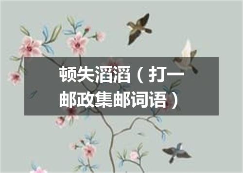顿失滔滔（打一邮政集邮词语）