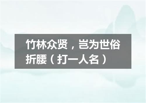 竹林众贤，岂为世俗折腰（打一人名）