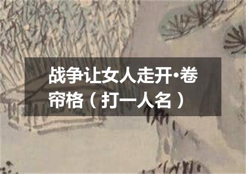 战争让女人走开·卷帘格（打一人名）