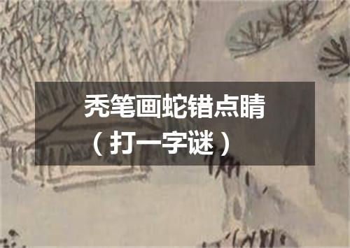 秃笔画蛇错点睛（打一字谜）