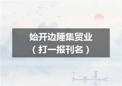 始开边陲集贸业（打一报刊名）