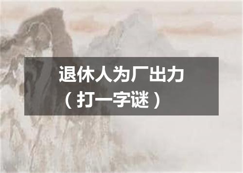 退休人为厂出力（打一字谜）