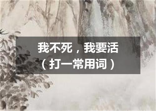 我不死，我要活（打一常用词）