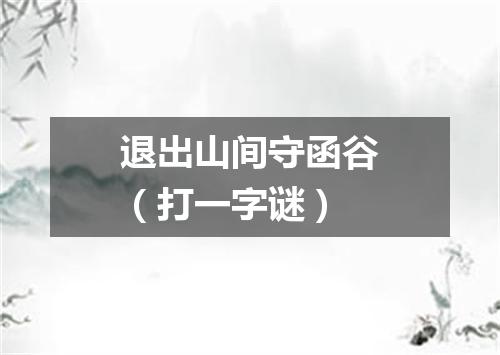 退出山间守函谷（打一字谜）