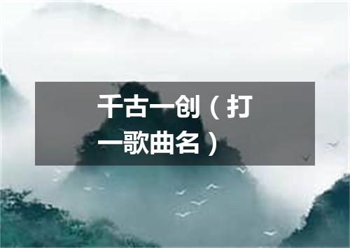 千古一创（打一歌曲名）
