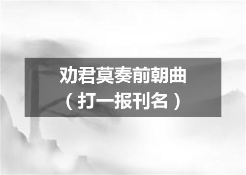 劝君莫奏前朝曲（打一报刊名）
