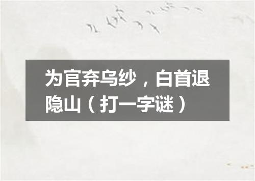 为官弃乌纱，白首退隐山（打一字谜）
