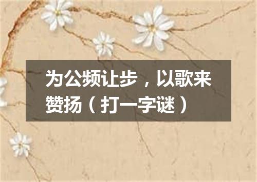 为公频让步，以歌来赞扬（打一字谜）