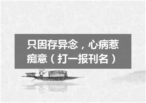 只因存异念，心病惹痴意（打一报刊名）