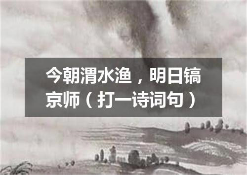 今朝渭水渔，明日镐京师（打一诗词句）