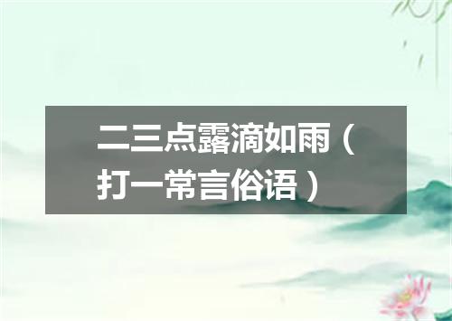 二三点露滴如雨（打一常言俗语）