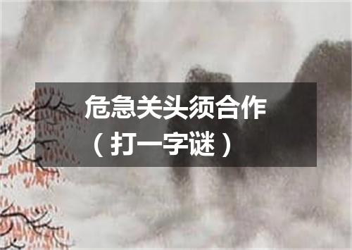危急关头须合作（打一字谜）