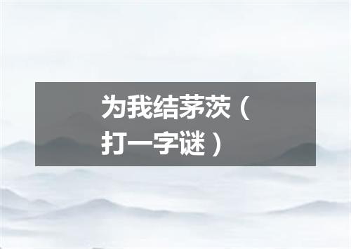 为我结茅茨（打一字谜）