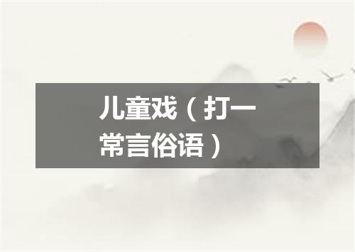 儿童戏（打一常言俗语）