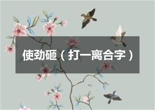 使劲砸（打一离合字）