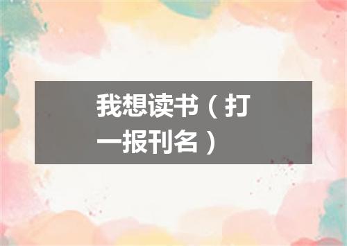 我想读书（打一报刊名）