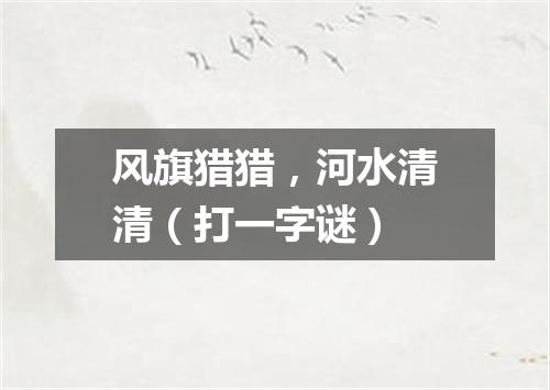 风旗猎猎，河水清清（打一字谜）