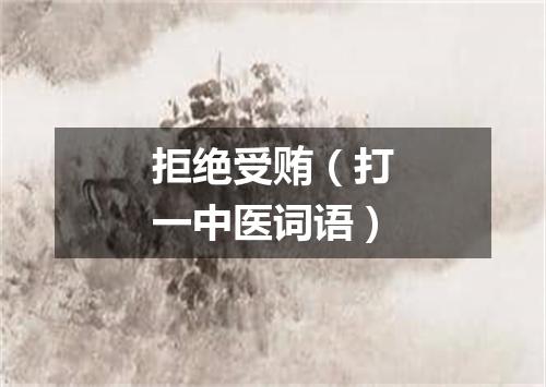 拒绝受贿（打一中医词语）