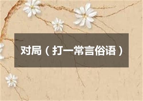 对局（打一常言俗语）