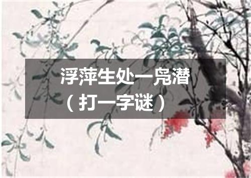 浮萍生处一凫潜（打一字谜）