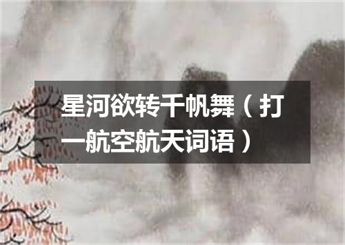星河欲转千帆舞（打一航空航天词语）