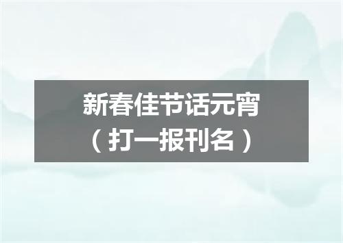新春佳节话元宵（打一报刊名）
