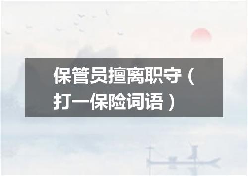 保管员擅离职守（打一保险词语）