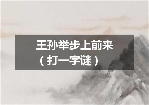 王孙举步上前来（打一字谜）