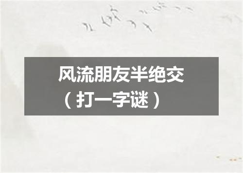 风流朋友半绝交（打一字谜）
