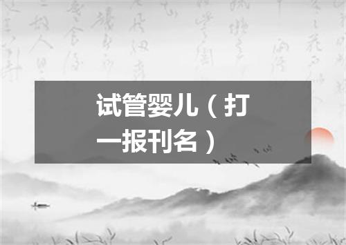 试管婴儿（打一报刊名）