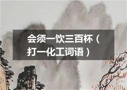 会须一饮三百杯（打一化工词语）