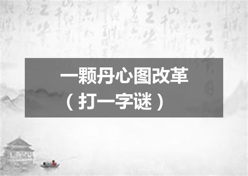 一颗丹心图改革（打一字谜）
