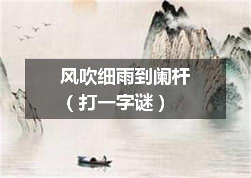 风吹细雨到阑杆（打一字谜）