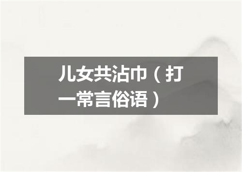 儿女共沾巾（打一常言俗语）