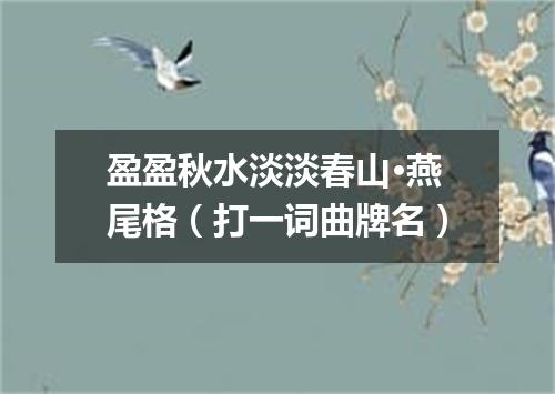 盈盈秋水淡淡春山·燕尾格（打一词曲牌名）