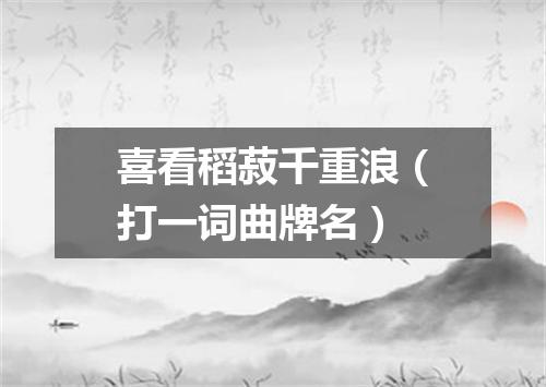 喜看稻菽千重浪（打一词曲牌名）