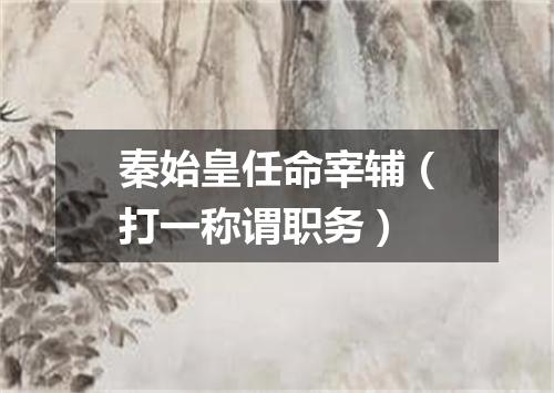 秦始皇任命宰辅（打一称谓职务）