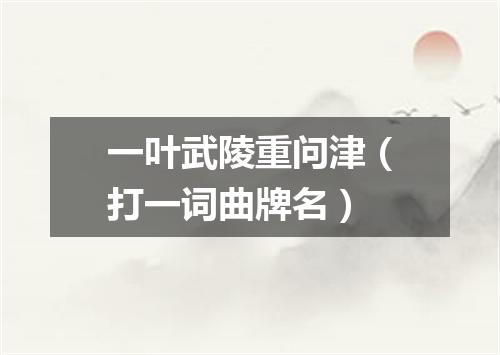 一叶武陵重问津（打一词曲牌名）