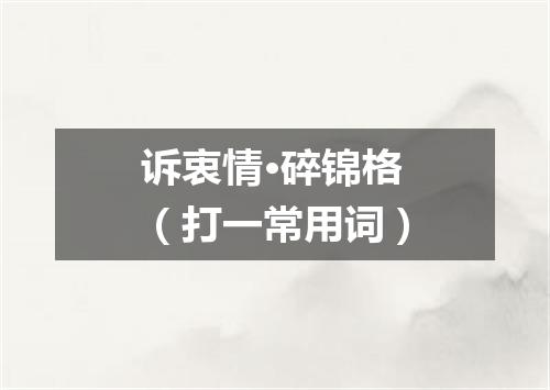 诉衷情·碎锦格（打一常用词）