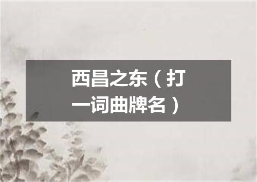 西昌之东（打一词曲牌名）